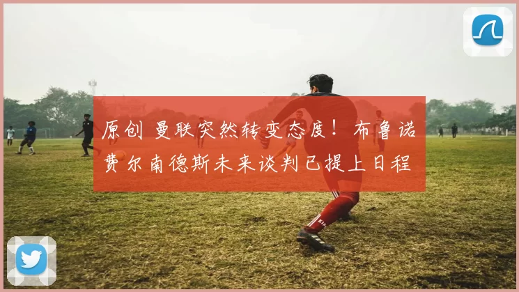 原创 曼联突然转变态度！布鲁诺・费尔南德斯未来谈判已提上日程