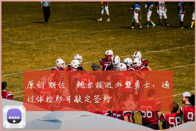 原创 朗佐・鲍尔接近加盟勇士，通过体检即可敲定签约