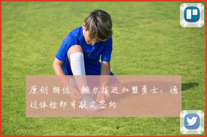 原创 朗佐・鲍尔接近加盟勇士，通过体检即可敲定签约