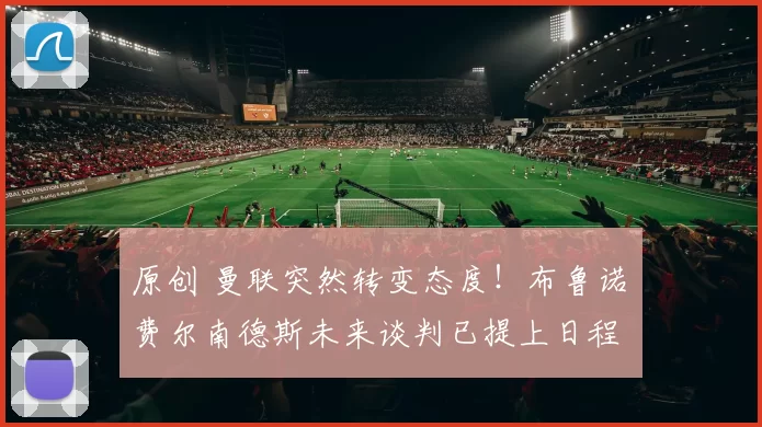 原创 曼联突然转变态度！布鲁诺・费尔南德斯未来谈判已提上日程