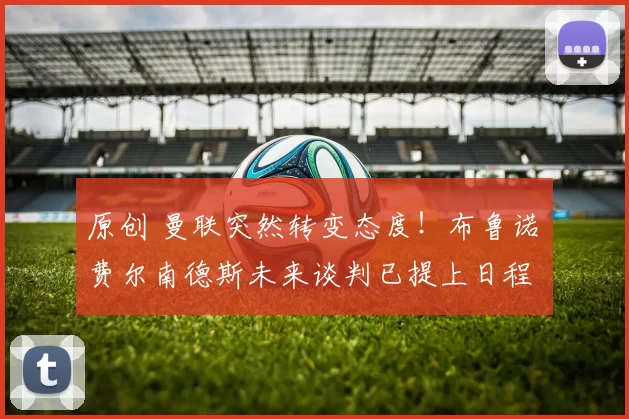 原创 曼联突然转变态度！布鲁诺・费尔南德斯未来谈判已提上日程