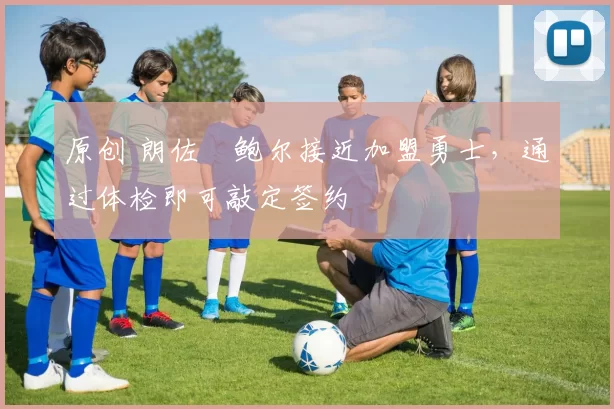 原创 朗佐・鲍尔接近加盟勇士，通过体检即可敲定签约