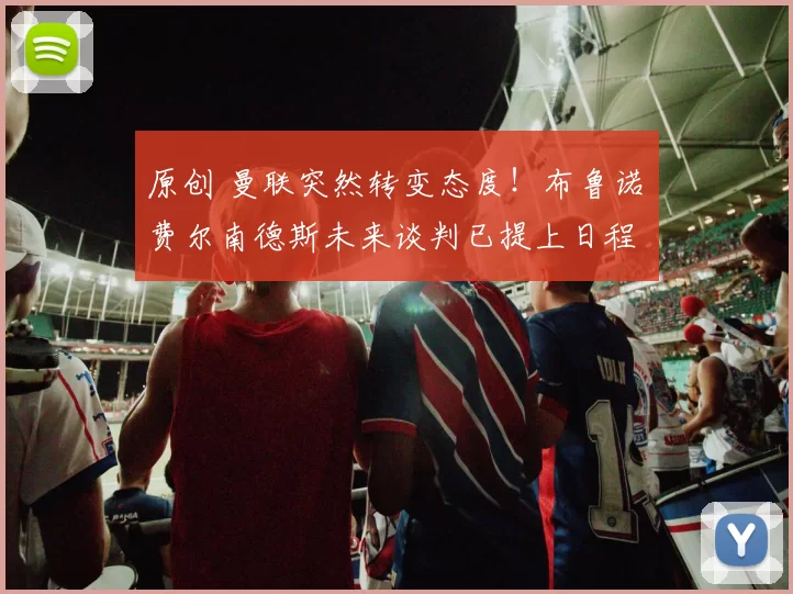 原创 曼联突然转变态度！布鲁诺・费尔南德斯未来谈判已提上日程