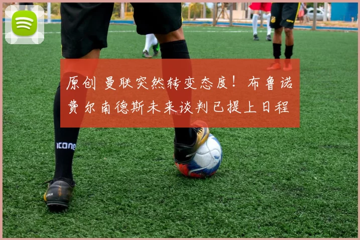 原创 曼联突然转变态度！布鲁诺・费尔南德斯未来谈判已提上日程