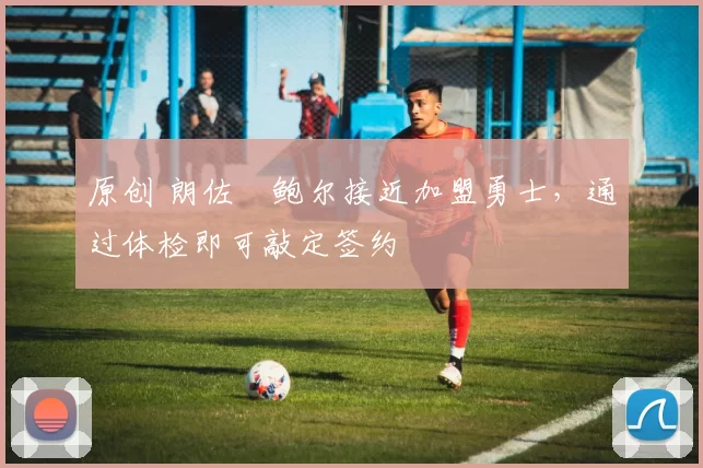 原创 朗佐・鲍尔接近加盟勇士，通过体检即可敲定签约