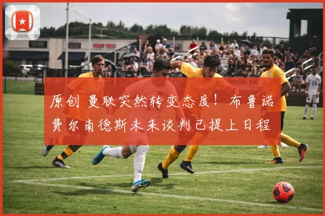 原创 曼联突然转变态度！布鲁诺・费尔南德斯未来谈判已提上日程