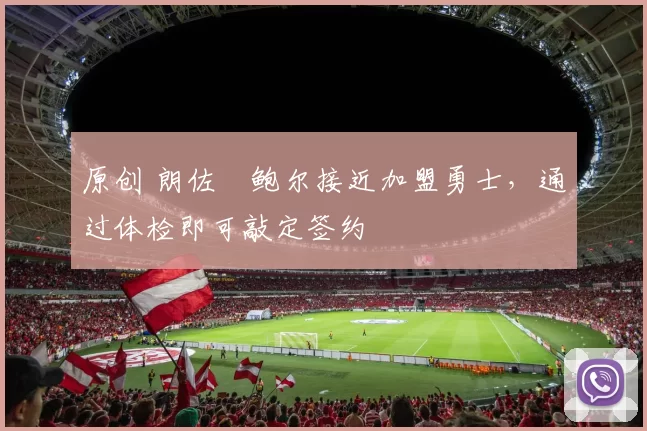 原创 朗佐・鲍尔接近加盟勇士，通过体检即可敲定签约