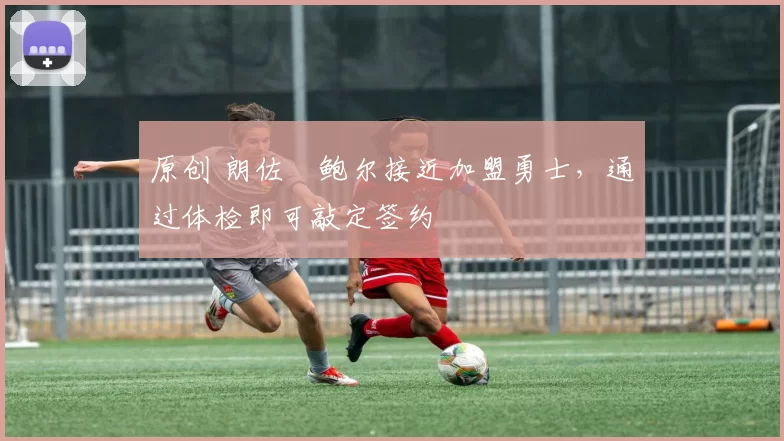 原创 朗佐・鲍尔接近加盟勇士，通过体检即可敲定签约