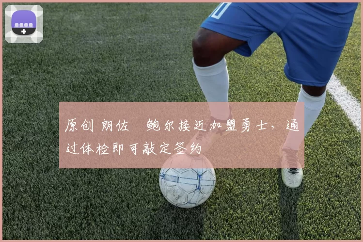 原创 朗佐・鲍尔接近加盟勇士，通过体检即可敲定签约