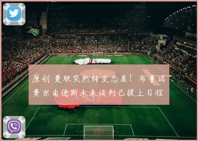 原创 曼联突然转变态度！布鲁诺・费尔南德斯未来谈判已提上日程