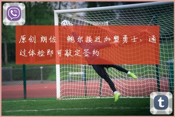 原创 朗佐・鲍尔接近加盟勇士，通过体检即可敲定签约