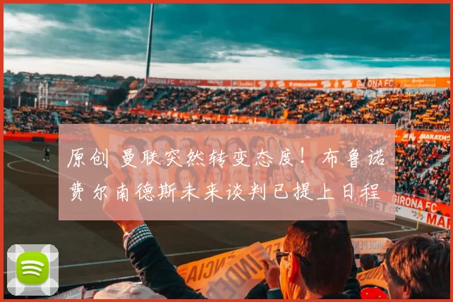 原创 曼联突然转变态度！布鲁诺・费尔南德斯未来谈判已提上日程