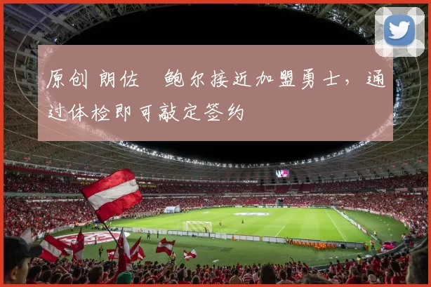 原创 朗佐・鲍尔接近加盟勇士，通过体检即可敲定签约