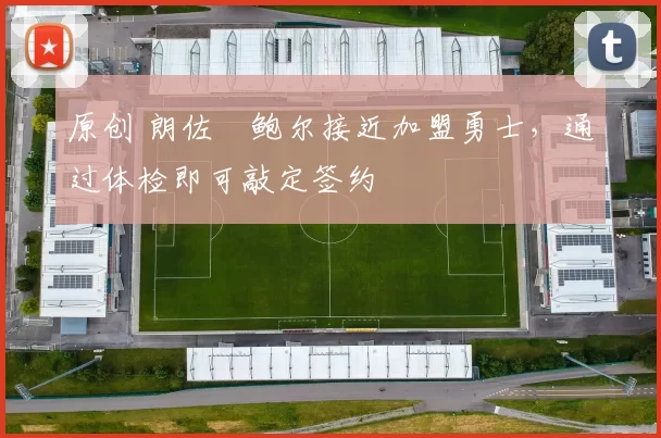 原创 朗佐・鲍尔接近加盟勇士，通过体检即可敲定签约