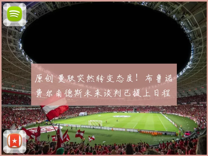 原创 曼联突然转变态度！布鲁诺・费尔南德斯未来谈判已提上日程