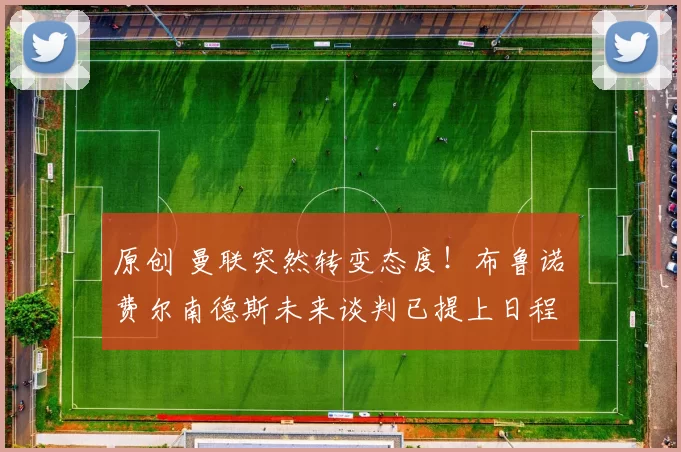 原创 曼联突然转变态度！布鲁诺・费尔南德斯未来谈判已提上日程