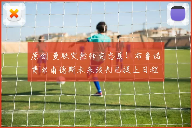 原创 曼联突然转变态度！布鲁诺・费尔南德斯未来谈判已提上日程