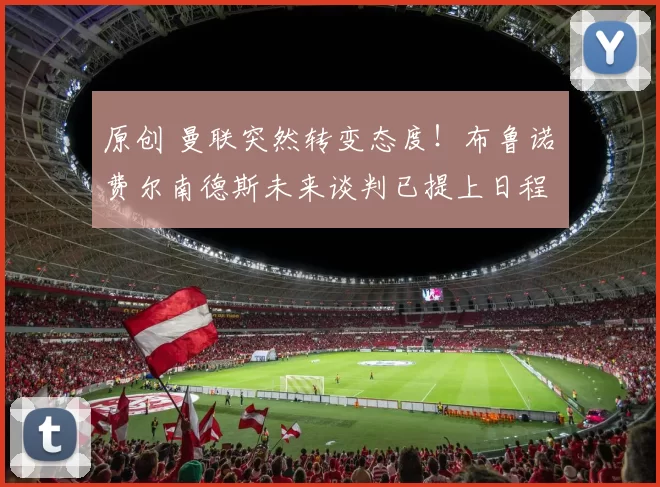 原创 曼联突然转变态度！布鲁诺・费尔南德斯未来谈判已提上日程