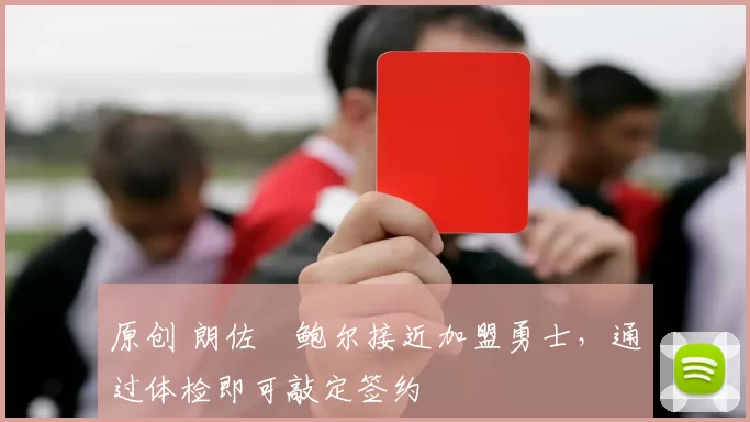 原创 朗佐・鲍尔接近加盟勇士，通过体检即可敲定签约