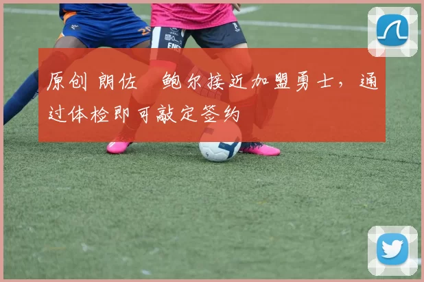 原创 朗佐・鲍尔接近加盟勇士，通过体检即可敲定签约