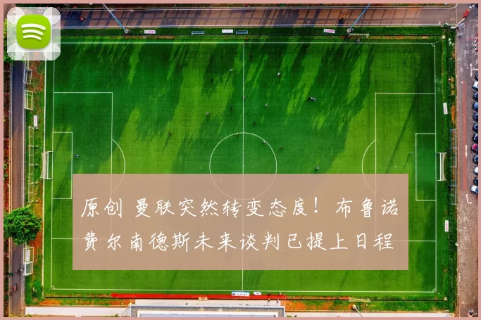 原创 曼联突然转变态度！布鲁诺・费尔南德斯未来谈判已提上日程