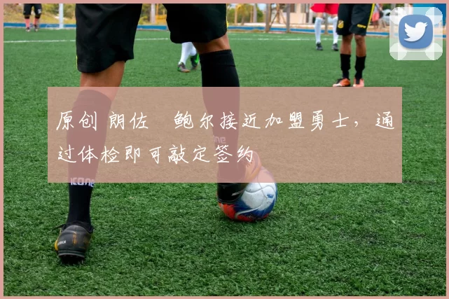 原创 朗佐・鲍尔接近加盟勇士，通过体检即可敲定签约