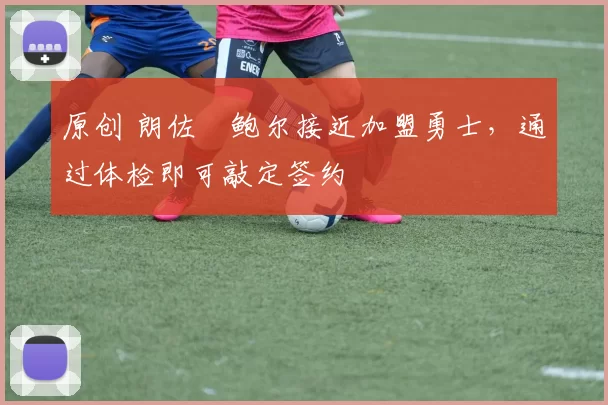 原创 朗佐・鲍尔接近加盟勇士，通过体检即可敲定签约