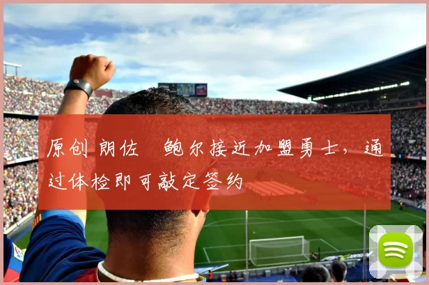 原创 朗佐・鲍尔接近加盟勇士，通过体检即可敲定签约