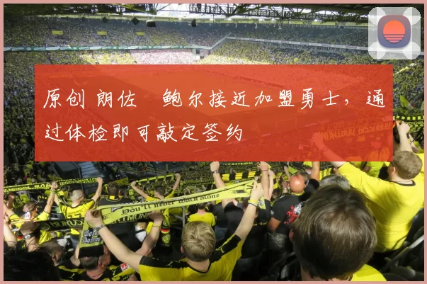 原创 朗佐・鲍尔接近加盟勇士，通过体检即可敲定签约