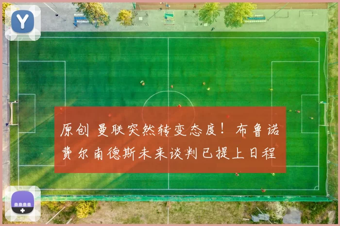 原创 曼联突然转变态度！布鲁诺・费尔南德斯未来谈判已提上日程