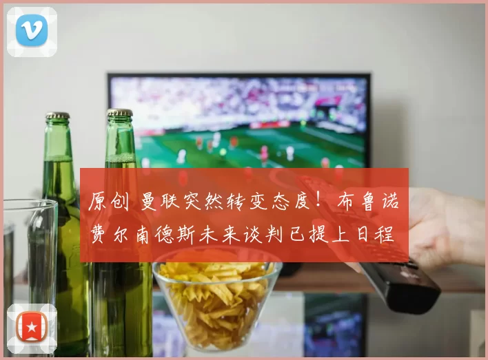 原创 曼联突然转变态度！布鲁诺・费尔南德斯未来谈判已提上日程