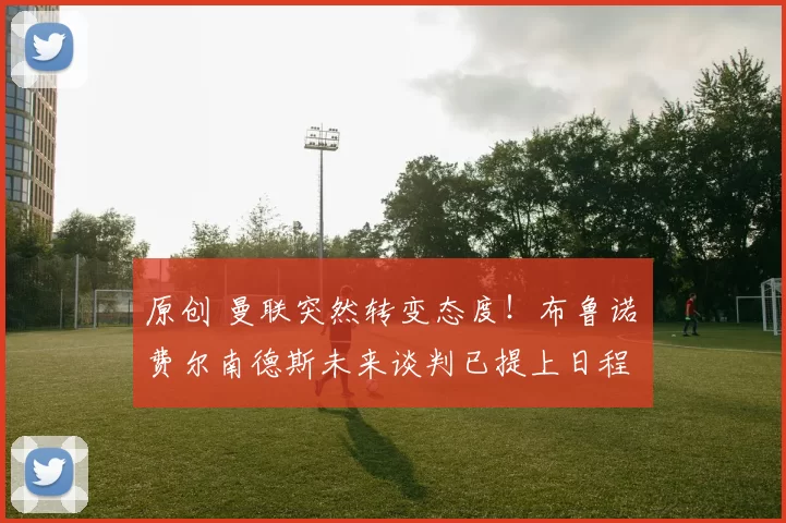 原创 曼联突然转变态度！布鲁诺・费尔南德斯未来谈判已提上日程