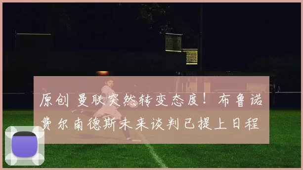 原创 曼联突然转变态度！布鲁诺・费尔南德斯未来谈判已提上日程