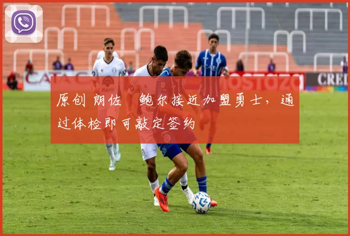 原创 朗佐・鲍尔接近加盟勇士，通过体检即可敲定签约