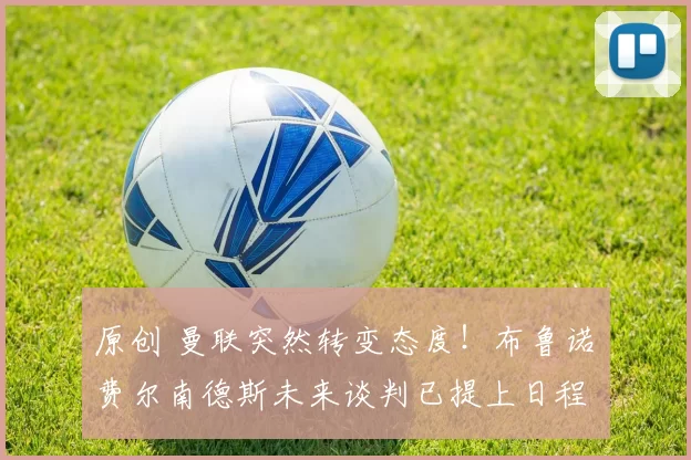 原创 曼联突然转变态度！布鲁诺・费尔南德斯未来谈判已提上日程