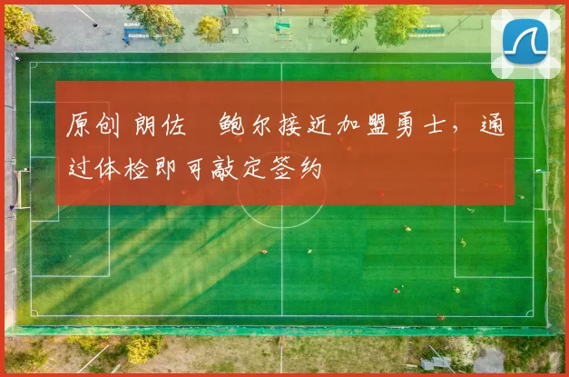 原创 朗佐・鲍尔接近加盟勇士，通过体检即可敲定签约