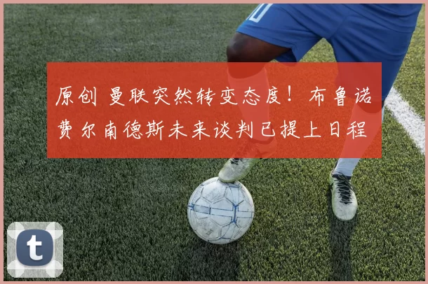 原创 曼联突然转变态度！布鲁诺・费尔南德斯未来谈判已提上日程