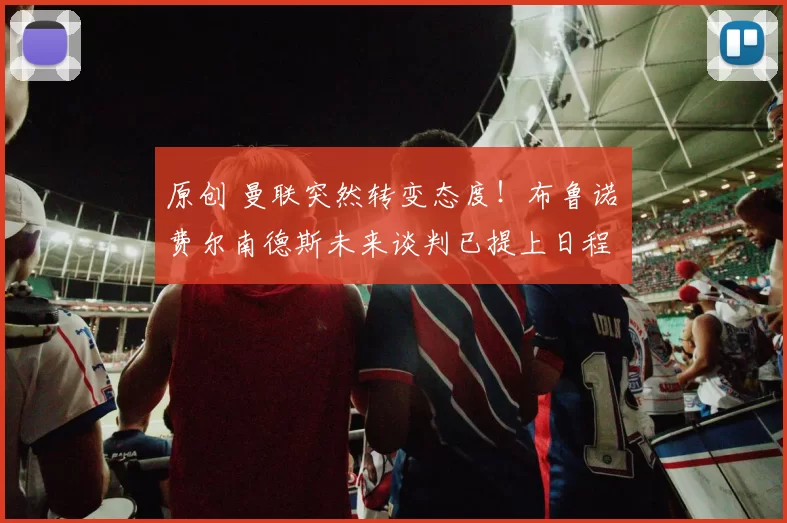 原创 曼联突然转变态度！布鲁诺・费尔南德斯未来谈判已提上日程