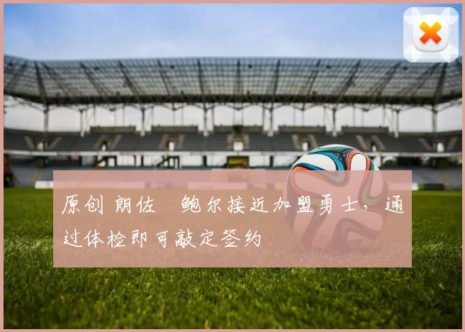 原创 朗佐・鲍尔接近加盟勇士，通过体检即可敲定签约