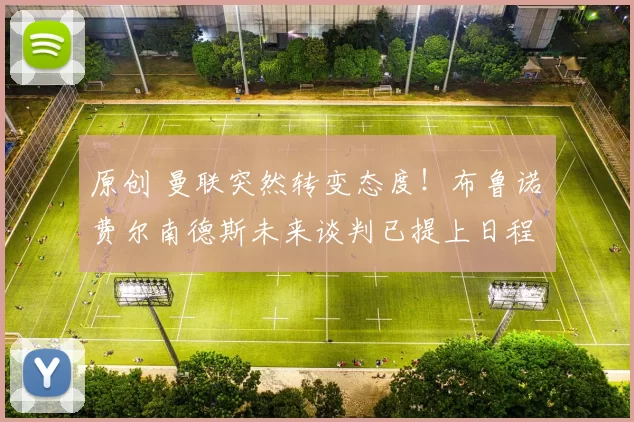 原创 曼联突然转变态度！布鲁诺・费尔南德斯未来谈判已提上日程