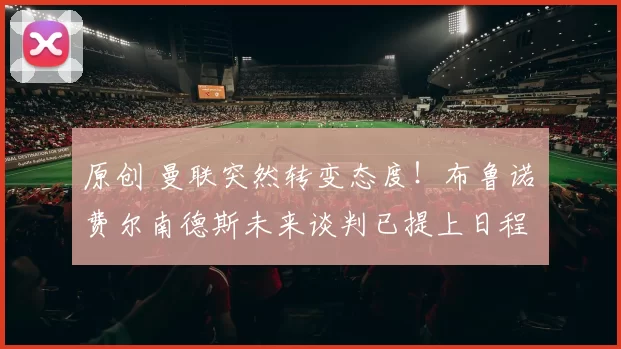 原创 曼联突然转变态度！布鲁诺・费尔南德斯未来谈判已提上日程