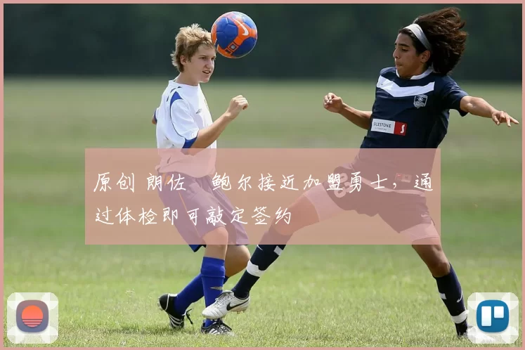 原创 朗佐・鲍尔接近加盟勇士，通过体检即可敲定签约