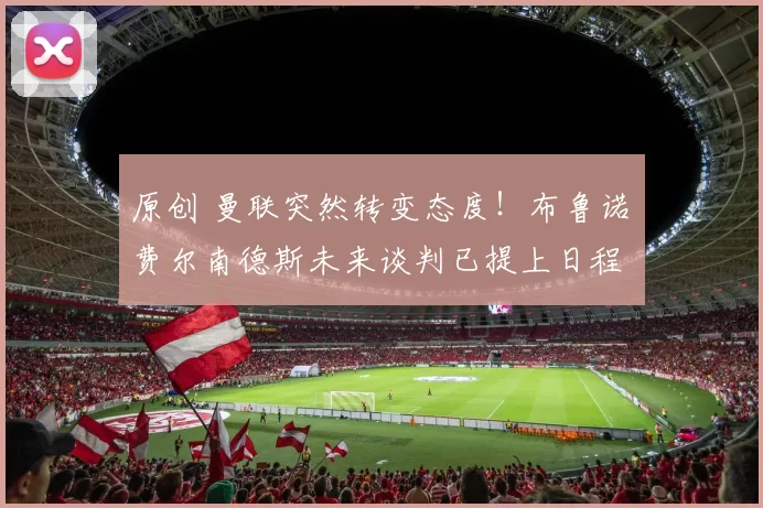 原创 曼联突然转变态度！布鲁诺・费尔南德斯未来谈判已提上日程