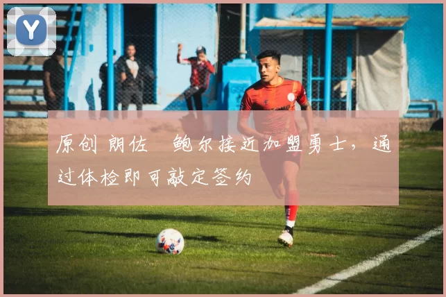 原创 朗佐・鲍尔接近加盟勇士，通过体检即可敲定签约