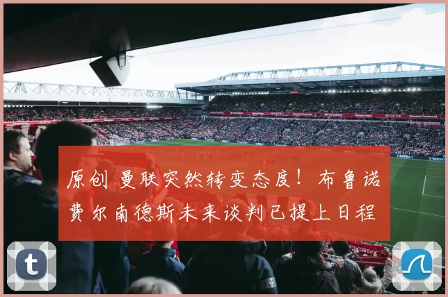 原创 曼联突然转变态度！布鲁诺・费尔南德斯未来谈判已提上日程