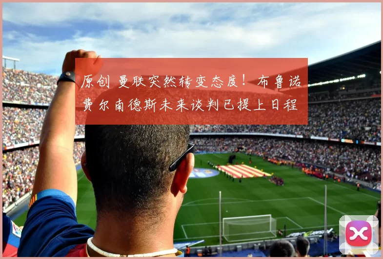 原创 曼联突然转变态度！布鲁诺・费尔南德斯未来谈判已提上日程