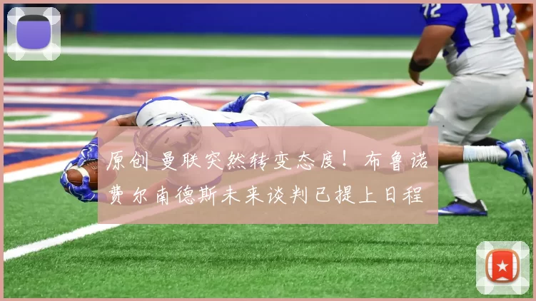 原创 曼联突然转变态度！布鲁诺・费尔南德斯未来谈判已提上日程