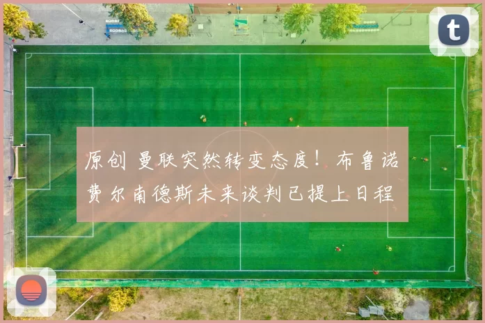 原创 曼联突然转变态度！布鲁诺・费尔南德斯未来谈判已提上日程