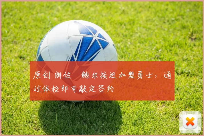 原创 朗佐・鲍尔接近加盟勇士，通过体检即可敲定签约