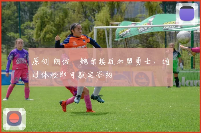 原创 朗佐・鲍尔接近加盟勇士，通过体检即可敲定签约